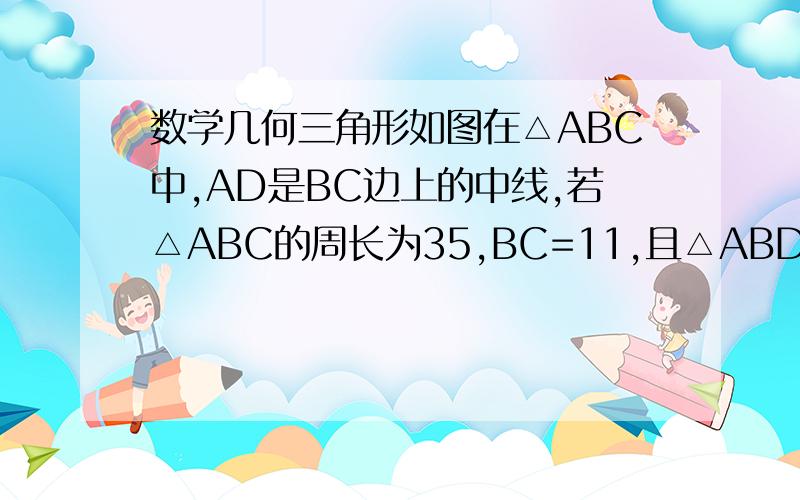 数学几何三角形如图在△ABC中,AD是BC边上的中线,若△ABC的周长为35,BC=11,且△ABD与△ACD的周长差为