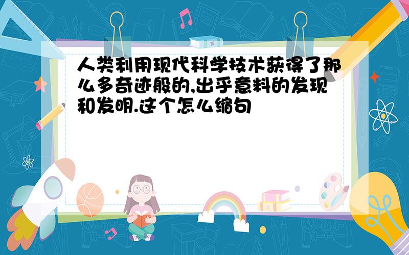 人类利用现代科学技术获得了那么多奇迹般的,出乎意料的发现和发明.这个怎么缩句