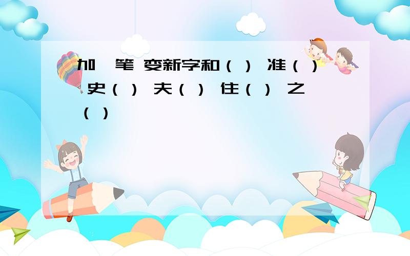 加一笔 变新字和（） 准（） 史（） 夫（） 住（） 之（）