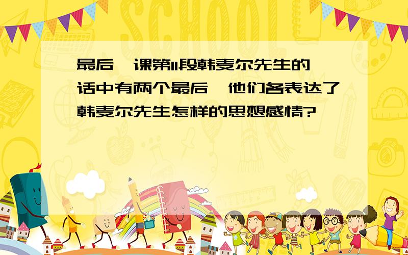 最后一课第11段韩麦尔先生的话中有两个最后,他们各表达了韩麦尔先生怎样的思想感情?