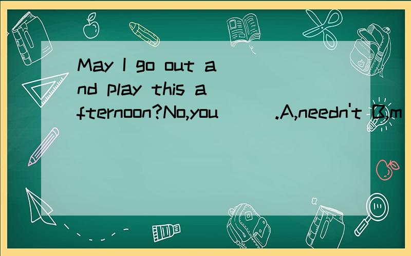 May I go out and play this afternoon?No,you___.A,needn't B,m