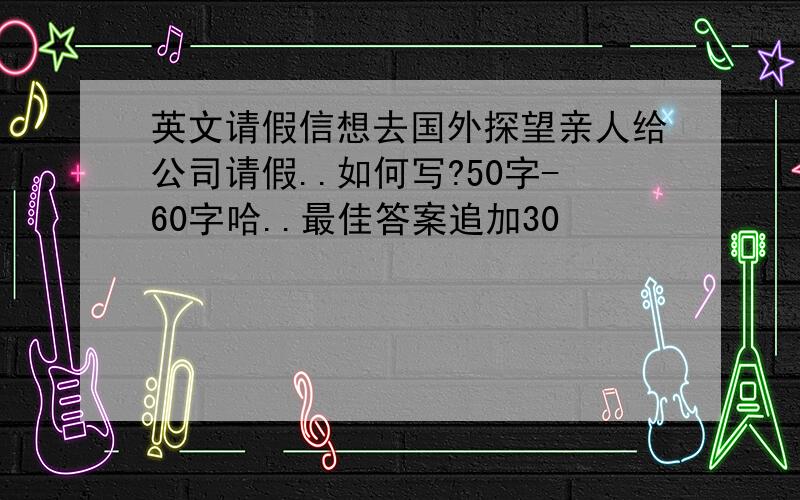 英文请假信想去国外探望亲人给公司请假..如何写?50字-60字哈..最佳答案追加30