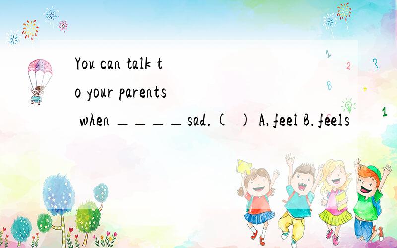 You can talk to your parents when ____sad.( ) A,feel B.feels