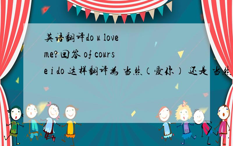 英语翻译do u love me?回答 of course i do 这样翻译为 当然（爱你） 还是 当然知道?