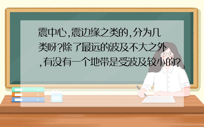 震中心,震边缘之类的,分为几类呀?除了最远的波及不大之外,有没有一个地带是受波及较小的?