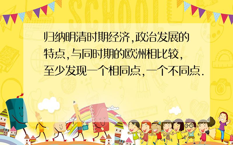 归纳明清时期经济,政治发展的特点,与同时期的欧洲相比较,至少发现一个相同点,一个不同点.