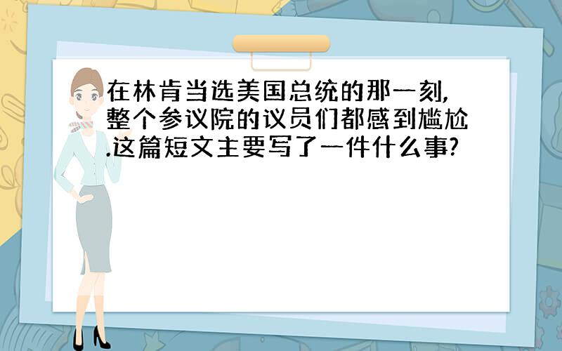 在林肯当选美国总统的那一刻,整个参议院的议员们都感到尴尬.这篇短文主要写了一件什么事?