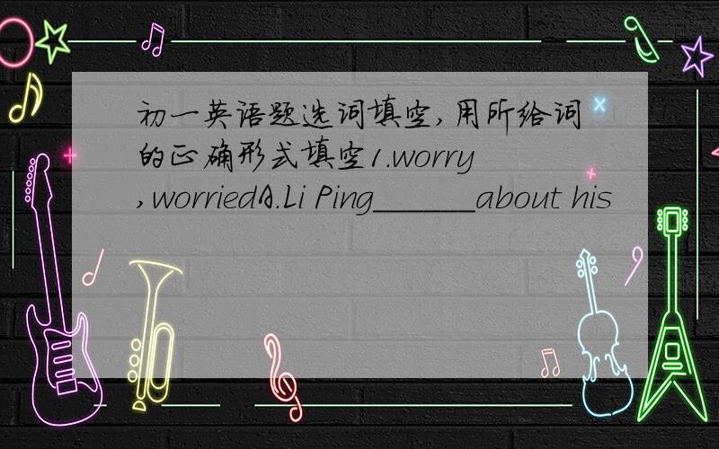 初一英语题选词填空,用所给词的正确形式填空1.worry,worriedA.Li Ping______about his