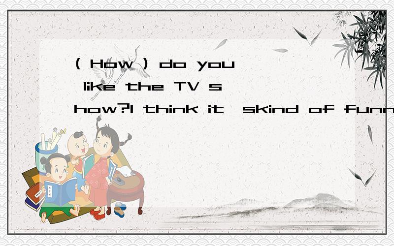 ( How ) do you like the TV show?I think it'skind of funny.为什