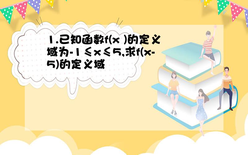 1.已知函数f(x )的定义域为-1≤x≤5,求f(x-5)的定义域