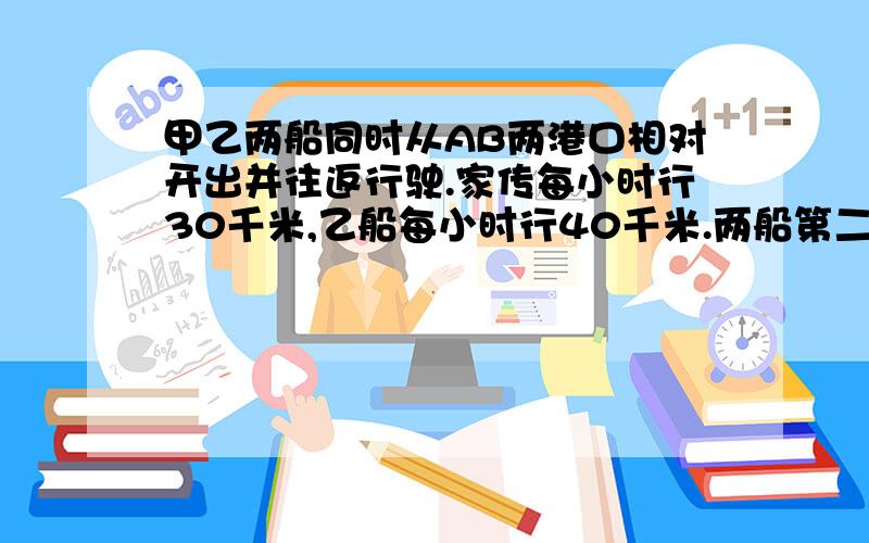 甲乙两船同时从AB两港口相对开出并往返行驶.家传每小时行30千米,乙船每小时行40千米.两船第二次相遇时,乙船比甲船多行