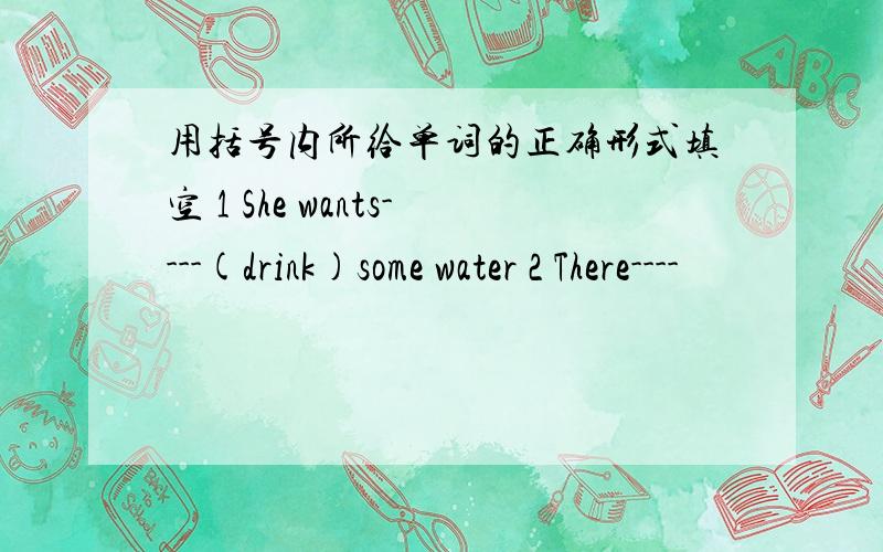 用括号内所给单词的正确形式填空 1 She wants----(drink)some water 2 There----