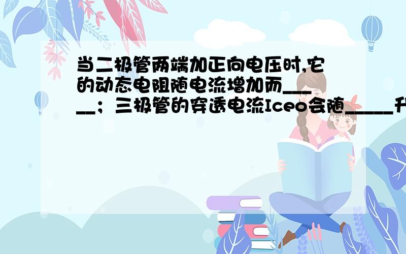 当二极管两端加正向电压时,它的动态电阻随电流增加而_____；三极管的穿透电流Iceo会随_____升高而增大.