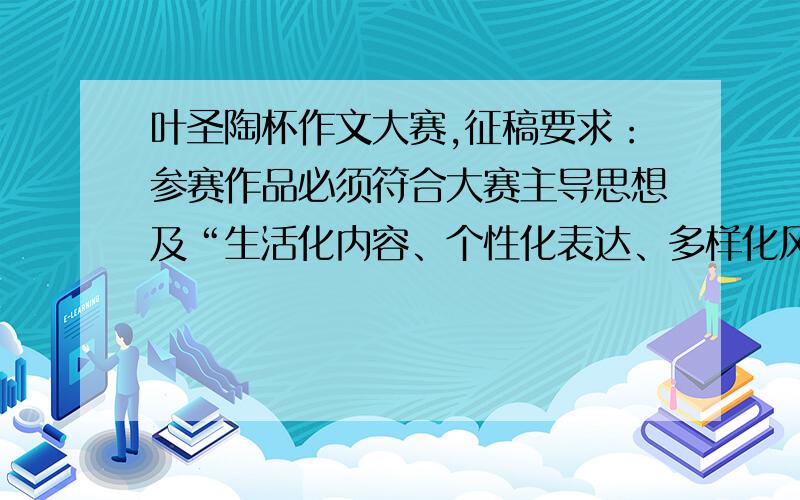 叶圣陶杯作文大赛,征稿要求：参赛作品必须符合大赛主导思想及“生活化内容、个性化表达、多样化风采”的基本理念,题材、文体、