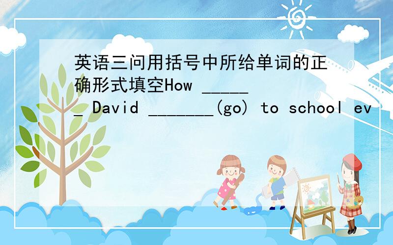 英语三问用括号中所给单词的正确形式填空How ______ David _______(go) to school ev