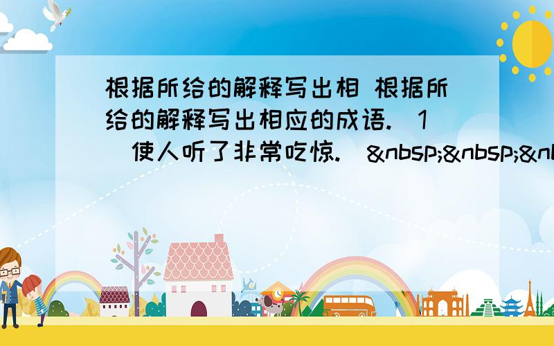 根据所给的解释写出相 根据所给的解释写出相应的成语.（1）使人听了非常吃惊.（   &nb