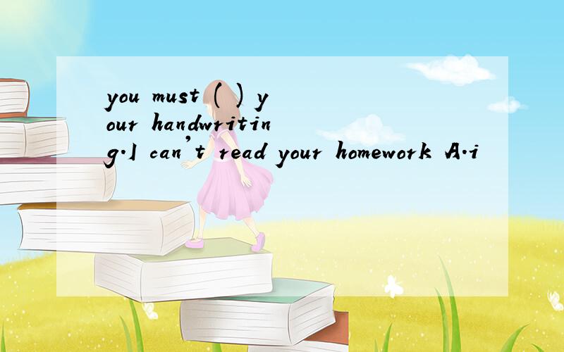 you must ( ) your handwriting.I can't read your homework A.i