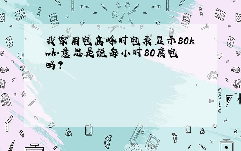 我家用电高峰时电表显示80kwh.意思是说每小时80度电吗?