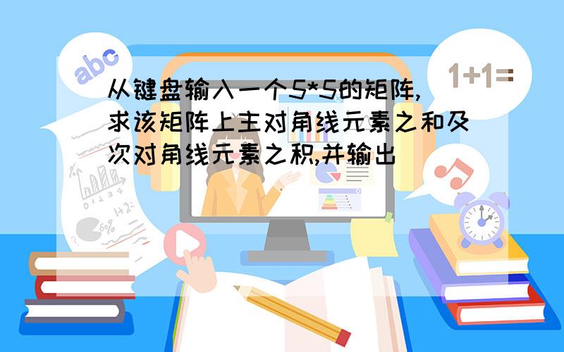 从键盘输入一个5*5的矩阵,求该矩阵上主对角线元素之和及次对角线元素之积,并输出