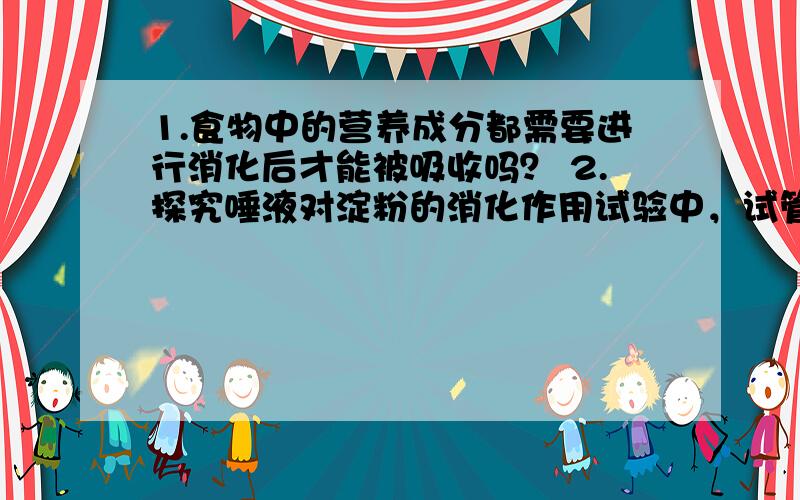 1.食物中的营养成分都需要进行消化后才能被吸收吗？ 2.探究唾液对淀粉的消化作用试验中，试管以在37℃的温水中放