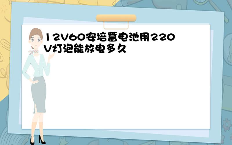 12V60安培蓄电池用220V灯泡能放电多久