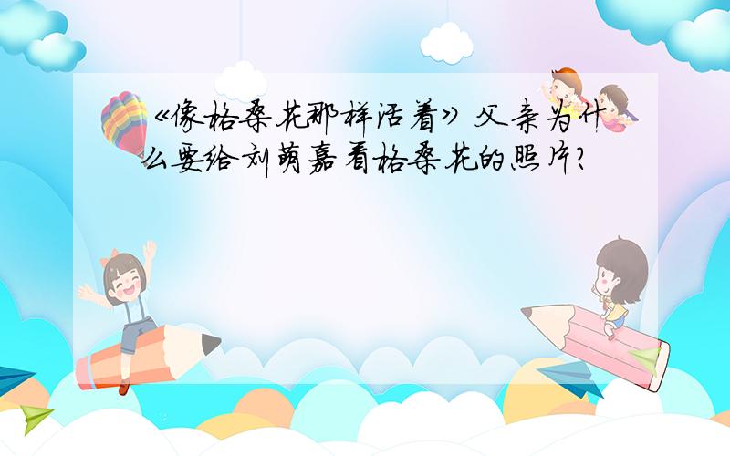 《像格桑花那样活着》父亲为什么要给刘萌嘉看格桑花的照片?