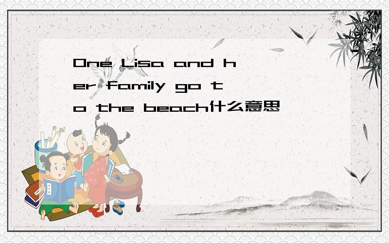 One Lisa and her family go to the beach什么意思