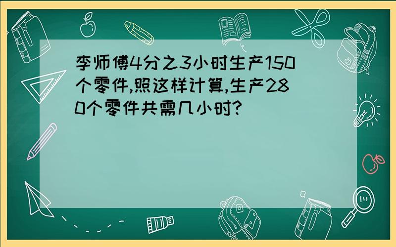 李师傅4分之3小时生产150个零件,照这样计算,生产280个零件共需几小时?