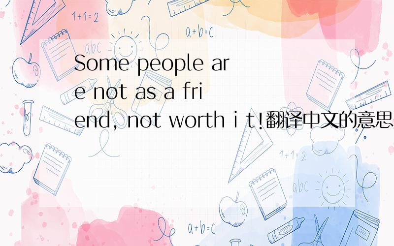 Some people are not as a friend, not worth i t!翻译中文的意思是