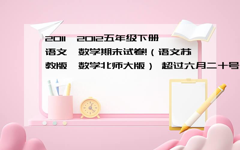 2011—2012五年级下册语文、数学期末试卷!（语文苏教版,数学北师大版） 超过六月二十号