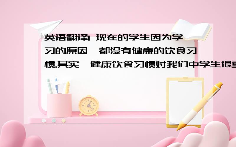 英语翻译1 现在的学生因为学习的原因,都没有健康的饮食习惯.其实,健康饮食习惯对我们中学生很重要.2 每天都吃一些对身体