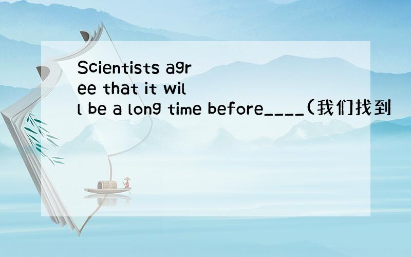 Scientists agree that it will be a long time before____(我们找到