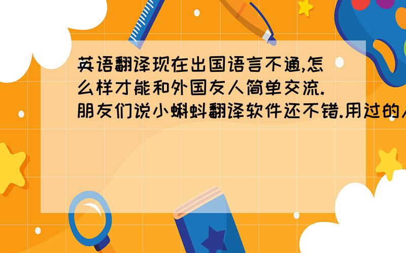 英语翻译现在出国语言不通,怎么样才能和外国友人简单交流.朋友们说小蝌蚪翻译软件还不错.用过的人觉得怎么样?求