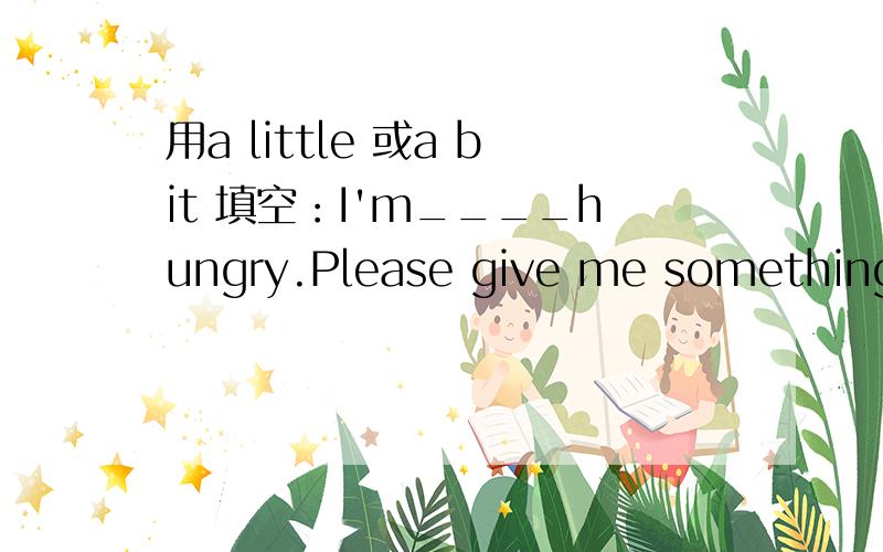 用a little 或a bit 填空：I'm____hungry.Please give me something t