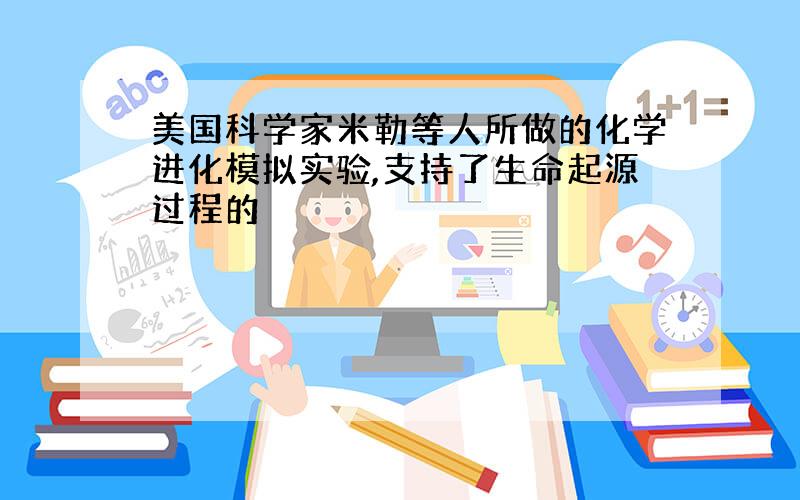 美国科学家米勒等人所做的化学进化模拟实验,支持了生命起源过程的