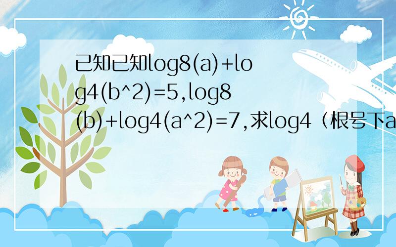 已知已知log8(a)+log4(b^2)=5,log8(b)+log4(a^2)=7,求log4（根号下ab）