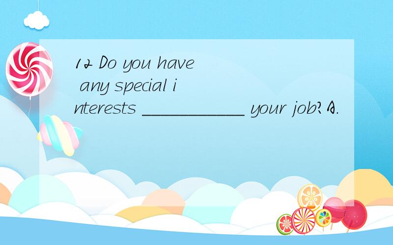 12 Do you have any special interests ___________ your job?A.