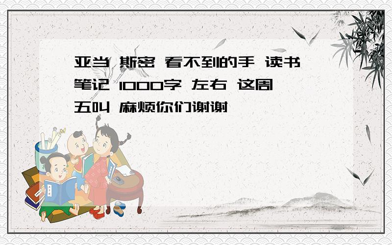 亚当 斯密 看不到的手 读书笔记 1000字 左右 这周五叫 麻烦你们谢谢