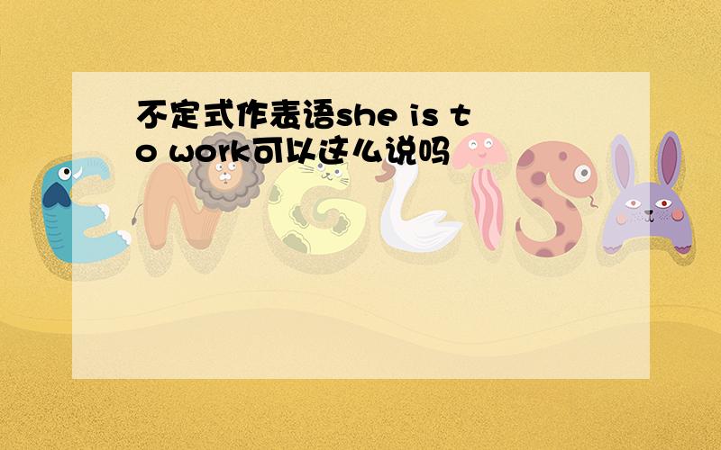 不定式作表语she is to work可以这么说吗