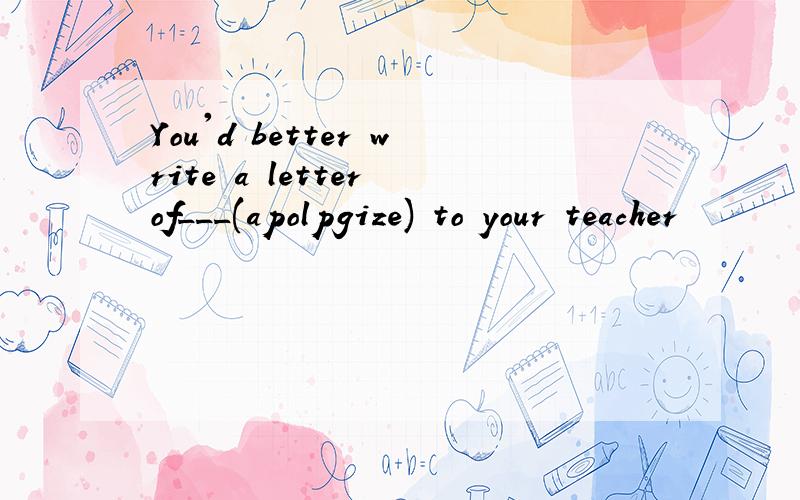 You'd better write a letter of___(apolpgize) to your teacher