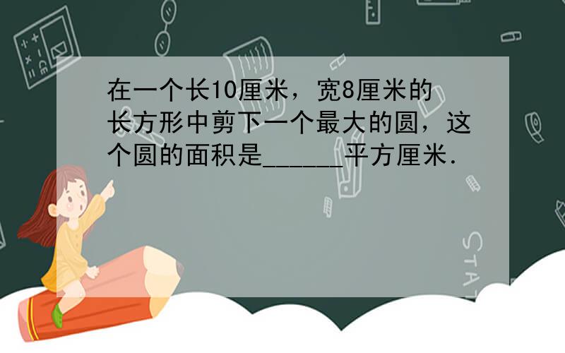 在一个长10厘米，宽8厘米的长方形中剪下一个最大的圆，这个圆的面积是______平方厘米．