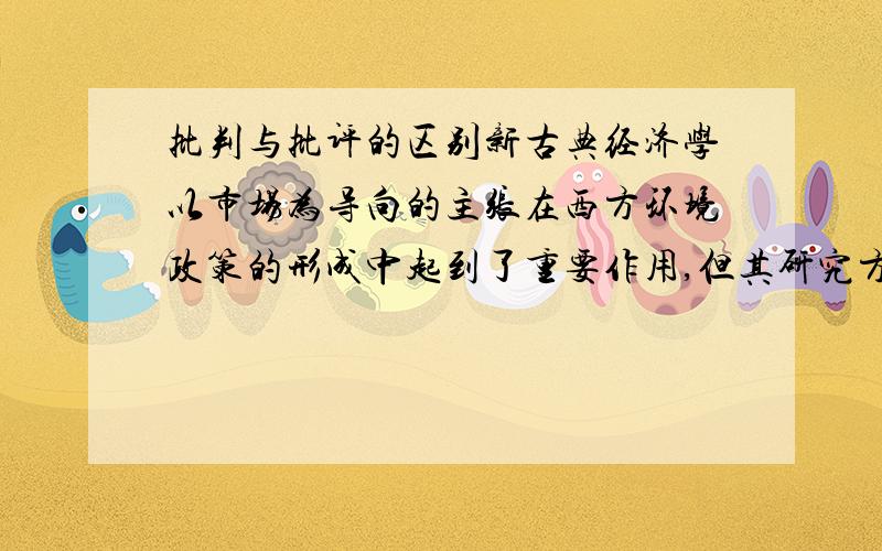 批判与批评的区别新古典经济学以市场为导向的主张在西方环境政策的形成中起到了重要作用,但其研究方法也受到广泛的（ ）.有人