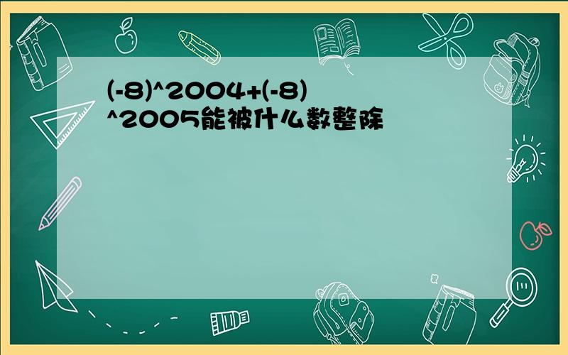 (-8)^2004+(-8)^2005能被什么数整除