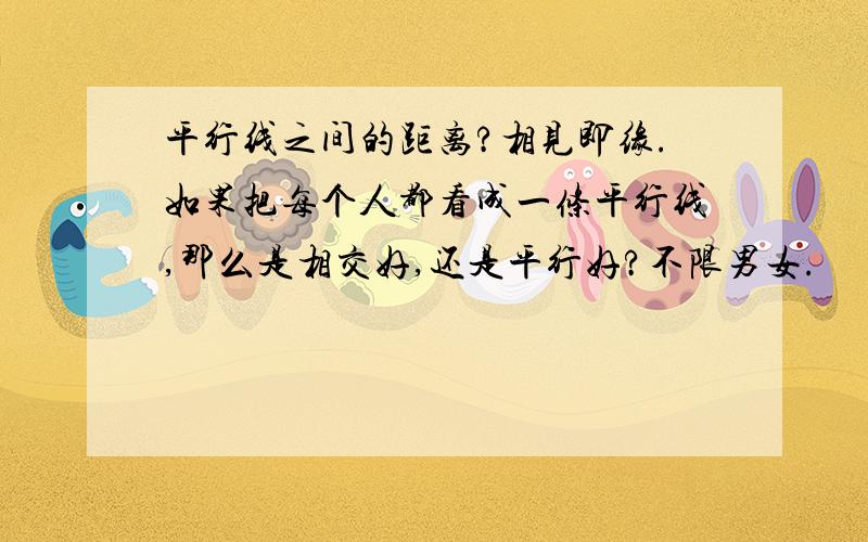 平行线之间的距离?相见即缘.如果把每个人都看成一条平行线,那么是相交好,还是平行好?不限男女.