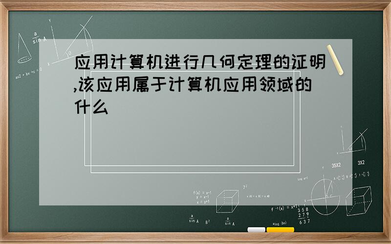 应用计算机进行几何定理的证明,该应用属于计算机应用领域的什么