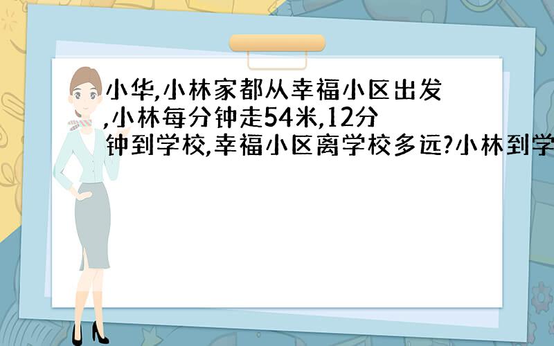 小华,小林家都从幸福小区出发,小林每分钟走54米,12分钟到学校,幸福小区离学校多远?小林到学校用9分钟