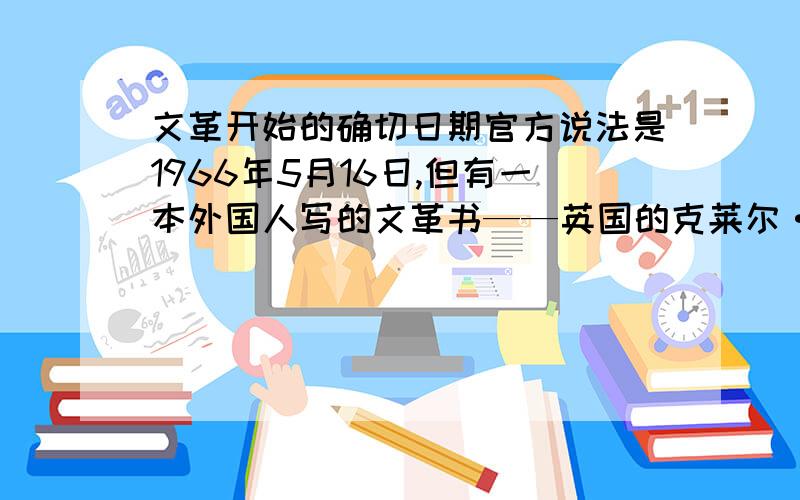 文革开始的确切日期官方说法是1966年5月16日,但有一本外国人写的文革书——英国的克莱尔·霍林沃丝在《直道而行为中华—