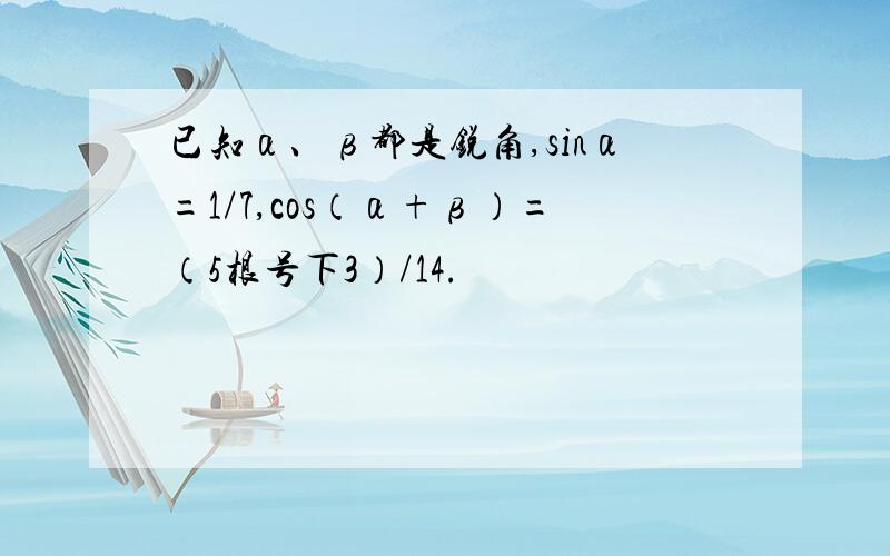 已知α、β都是锐角,sinα=1/7,cos（α+β）=（5根号下3）/14.