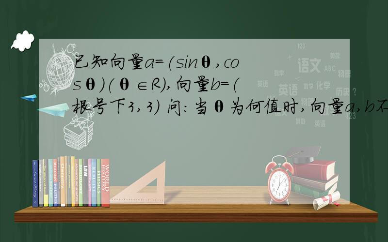 已知向量a=(sinθ,cosθ)(θ∈R),向量b=（根号下3,3） 问:当θ为何值时,向量a,b不能作为平面向量的