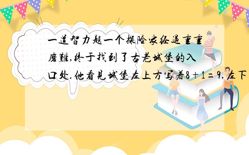 一道智力题一个探险家经过重重磨难,终于找到了古老城堡的入口处.他看见城堡左上方写着8+1=9,左下方写着6+4=10,右